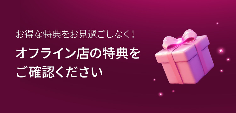 お得な特典をお見過ごしなく！ オフライン店の特典をご確認ください。